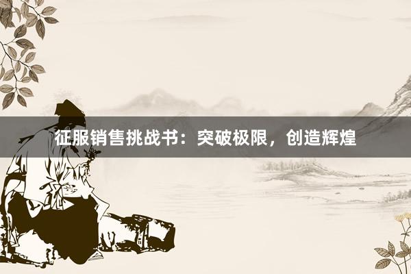 征服销售挑战书：突破极限，创造辉煌